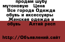 продам шубу мутоновую › Цена ­ 3 500 - Все города Одежда, обувь и аксессуары » Женская одежда и обувь   . Алтай респ.